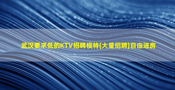 武汉要求低的KTV招聘模特{大量招聘}自由进房